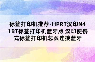 标签打印机推荐-HPRT汉印N41BT标签打印机蓝牙版 汉印便携式标签打印机怎么连接蓝牙